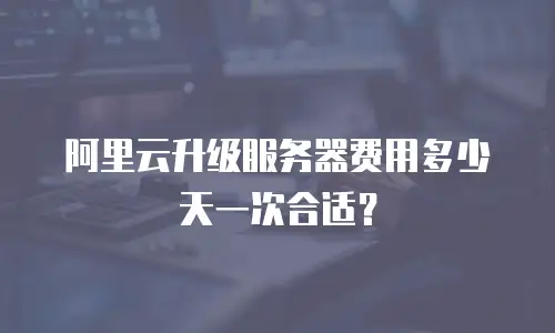 阿里云升级服务器费用多少天一次合适？