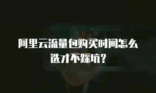 阿里云流量包购买时间怎么选才不踩坑？