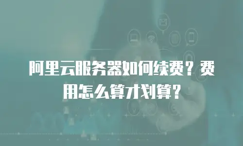阿里云服务器如何续费？费用怎么算才划算？