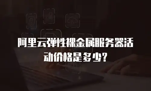 阿里云弹性裸金属服务器活动价格是多少？