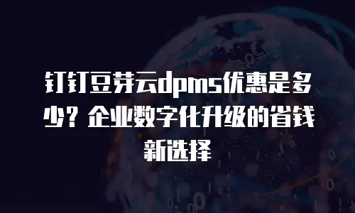 钉钉豆芽云dpms优惠是多少？企业数字化升级的省钱新选择