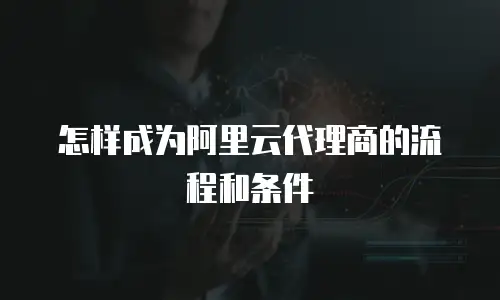 怎样成为阿里云代理商的流程和条件