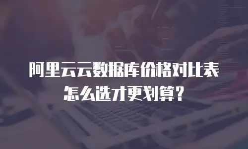 阿里云云数据库价格对比表怎么选才更划算？