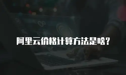 阿里云价格计算方法是啥？