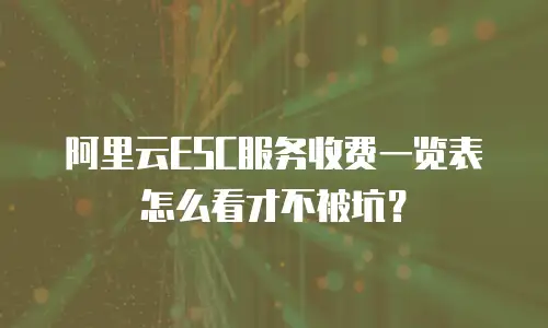 阿里云ESC服务收费一览表怎么看才不被坑？