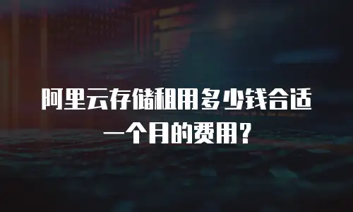 阿里云存储租用多少钱合适一个月的费用？