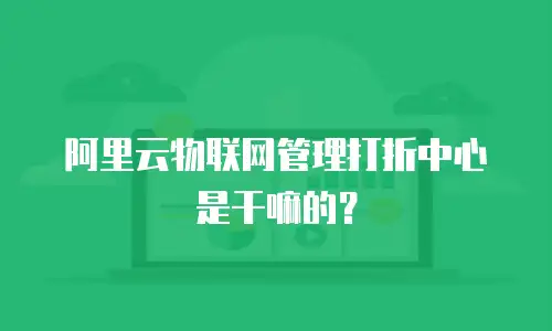 阿里云物联网管理打折中心是干嘛的？