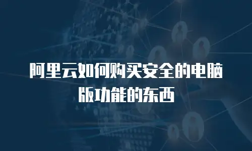 阿里云如何购买安全的电脑版功能的东西