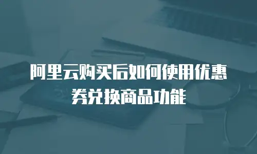 阿里云购买后如何使用优惠券兑换商品功能