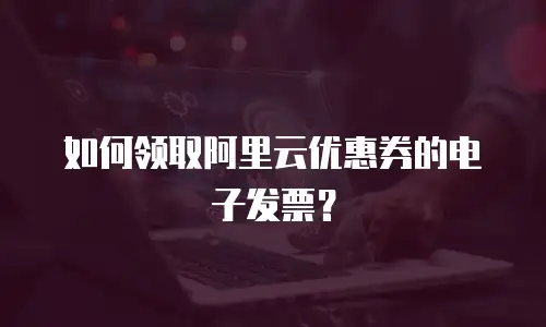 如何领取阿里云优惠券的电子发票？