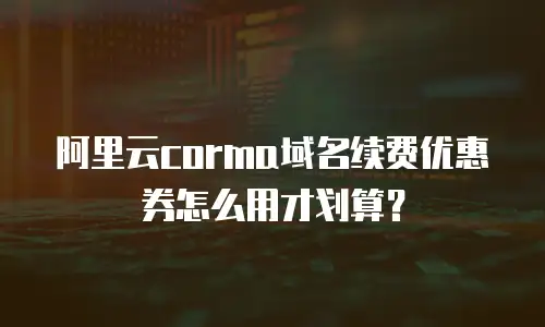 阿里云corma域名续费优惠券怎么用才划算？
