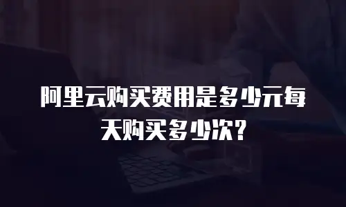 阿里云购买费用是多少元每天购买多少次？