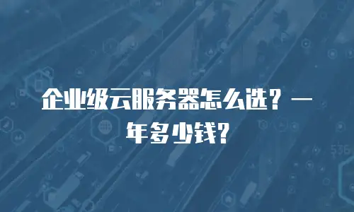 企业级云服务器怎么选？一年多少钱？