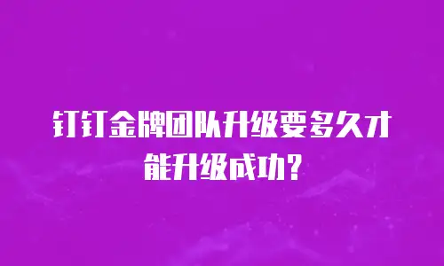 钉钉金牌团队升级要多久才能升级成功？