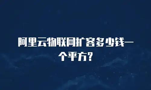 阿里云物联网扩容多少钱一个平方？