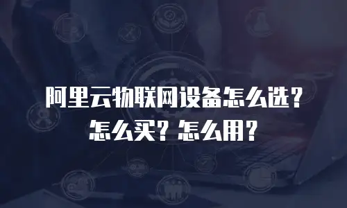 阿里云物联网设备怎么选？怎么买？怎么用？