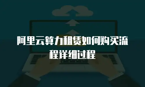 阿里云算力租赁如何购买流程详细过程