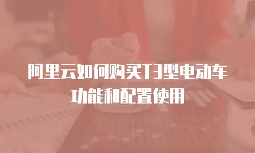 阿里云如何购买T3型电动车功能和配置使用