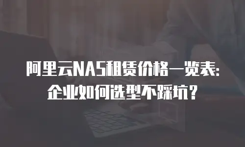 阿里云NAS租赁价格一览表：企业如何选型不踩坑？