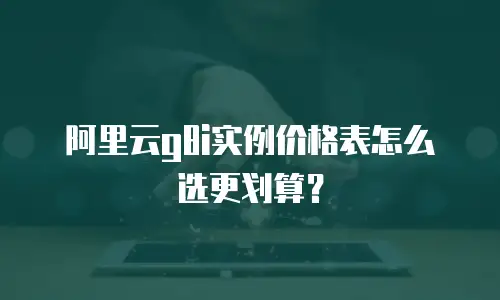 阿里云g8i实例价格表怎么选更划算？