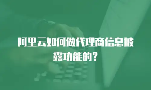 阿里云如何做代理商信息披露功能的？