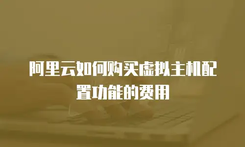 阿里云如何购买虚拟主机配置功能的费用