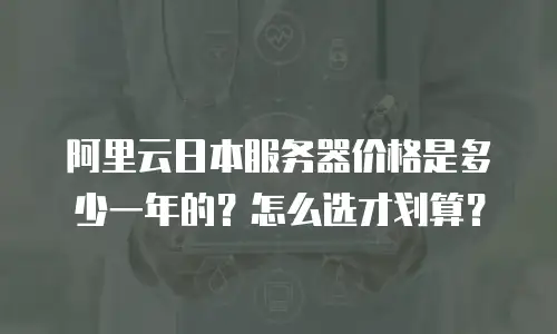 阿里云日本服务器价格是多少一年的？怎么选才划算？