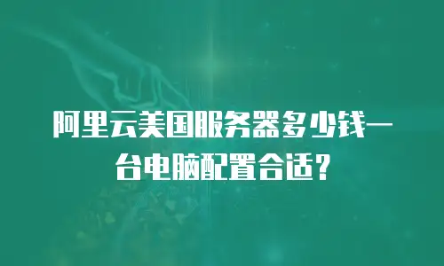 阿里云美国服务器多少钱一台电脑配置合适？