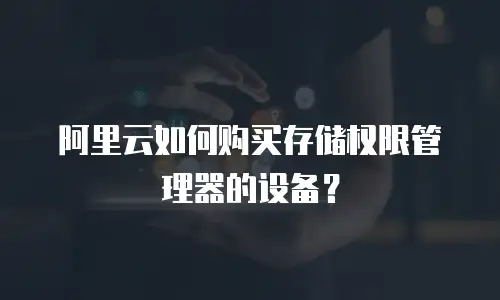 阿里云如何购买存储权限管理器的设备？