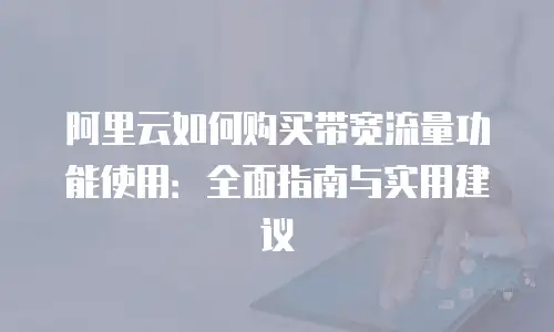 阿里云如何购买带宽流量功能使用：全面指南与实用建议