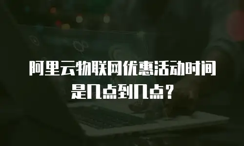 阿里云物联网优惠活动时间是几点到几点？
