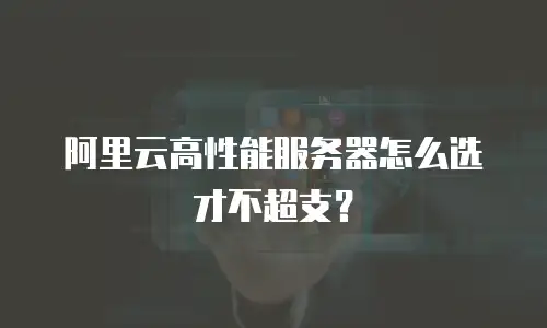 阿里云高性能服务器怎么选才不超支？