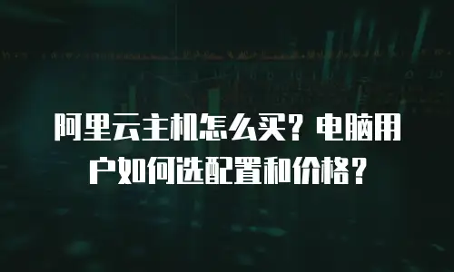 阿里云主机怎么买？电脑用户如何选配置和价格？