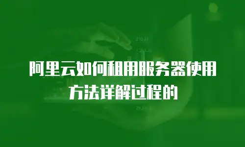 阿里云如何租用服务器使用方法详解过程的