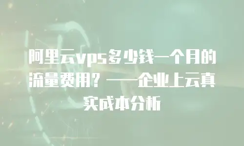 阿里云vps多少钱一个月的流量费用？&mdash;&mdash;企业上云真实成本分析