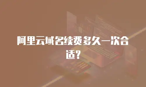阿里云域名续费多久一次合适？