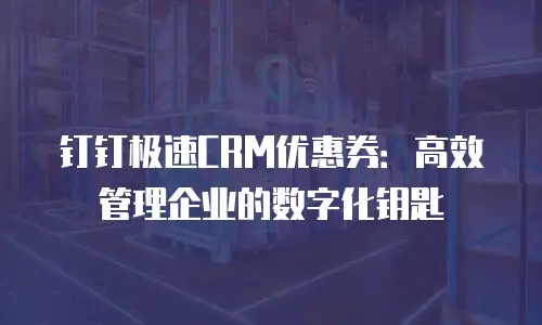 钉钉极速CRM优惠券：高效管理企业的数字化钥匙