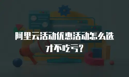 阿里云活动优惠活动怎么选才不吃亏？