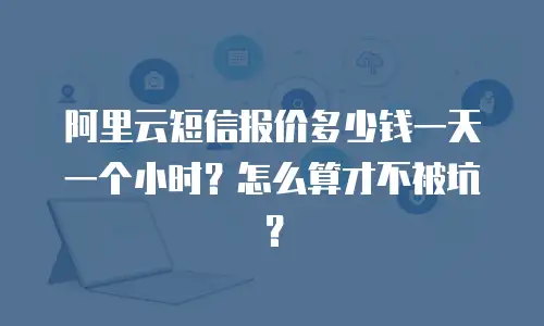 阿里云短信报价多少钱一天一个小时？怎么算才不被坑？