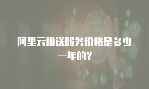阿里云推送服务价格是多少一年的？