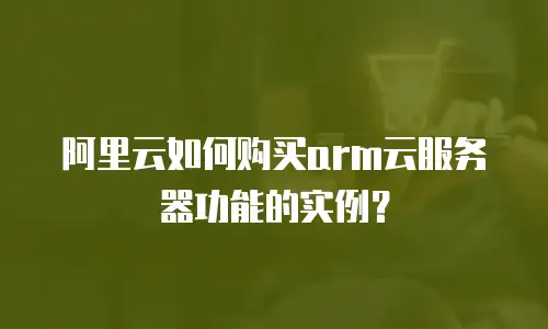 阿里云如何购买arm云服务器功能的实例？