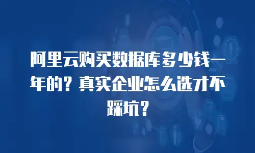 阿里云购买数据库多少钱一年的？真实企业怎么选才不踩坑？