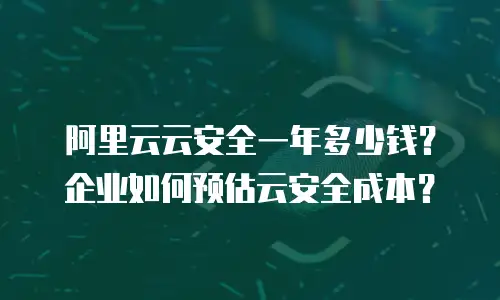 阿里云云安全一年多少钱？企业如何预估云安全成本？