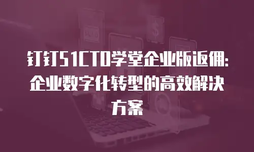 钉钉51CTO学堂企业版返佣：企业数字化转型的高效解决方案