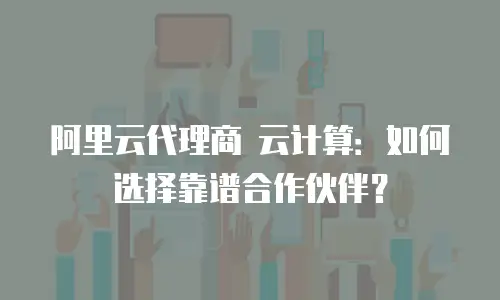 阿里云代理商 云计算：如何选择靠谱合作伙伴？