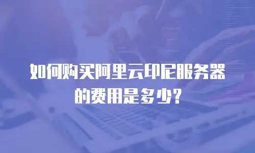 如何购买阿里云印尼服务器的费用是多少？