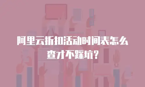 阿里云折扣活动时间表怎么查才不踩坑？