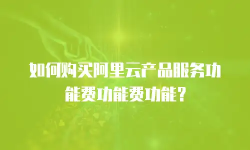 如何购买阿里云产品服务功能费功能费功能？