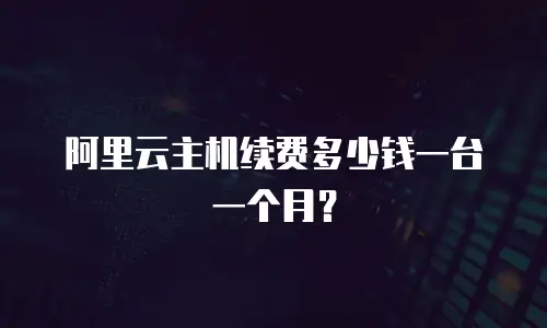 阿里云主机续费多少钱一台一个月？