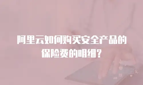 阿里云如何购买安全产品的保险费的明细？